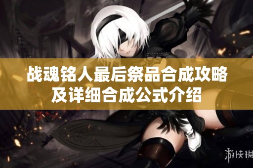 战魂铭人最后祭品合成攻略及详细合成公式介绍