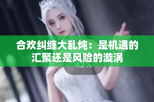 合欢纠缠大乱炖：是机遇的汇聚还是风险的漩涡
