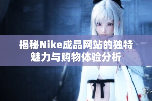 揭秘Nike成品网站的独特魅力与购物体验分析