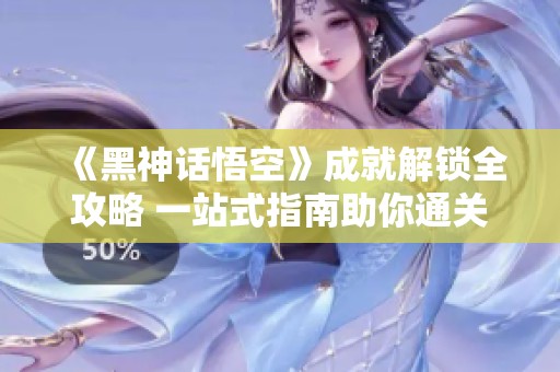 《黑神话悟空》成就解锁全攻略 一站式指南助你通关