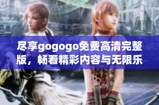 尽享gogogo免费高清完整版，畅看精彩内容与无限乐趣