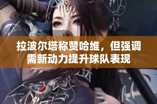 拉波尔塔称赞哈维，但强调需新动力提升球队表现