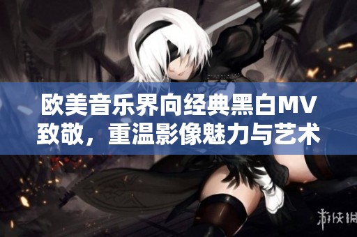 欧美音乐界向经典黑白MV致敬，重温影像魅力与艺术灵魂