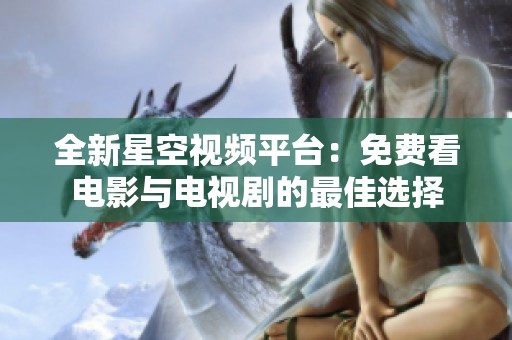 全新星空视频平台：免费看电影与电视剧的最佳选择