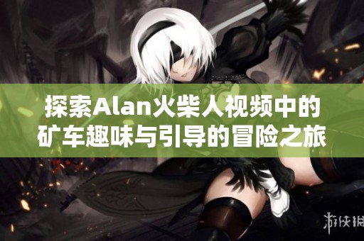 探索Alan火柴人视频中的矿车趣味与引导的冒险之旅