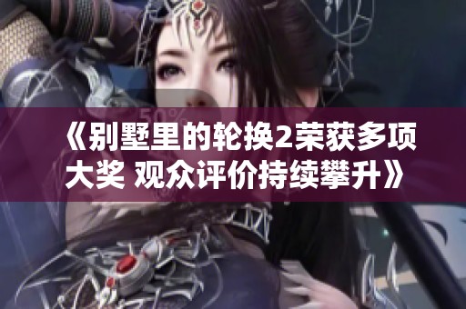 《别墅里的轮换2荣获多项大奖 观众评价持续攀升》