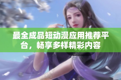 最全成品短动漫应用推荐平台，畅享多样精彩内容