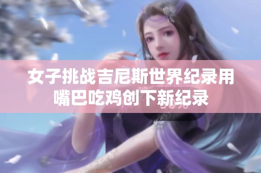 女子挑战吉尼斯世界纪录用嘴巴吃鸡创下新纪录