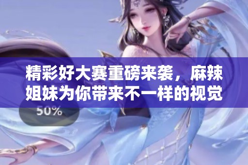 精彩好大赛重磅来袭，麻辣姐妹为你带来不一样的视觉盛宴