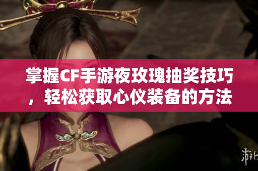 掌握CF手游夜玫瑰抽奖技巧，轻松获取心仪装备的方法解析