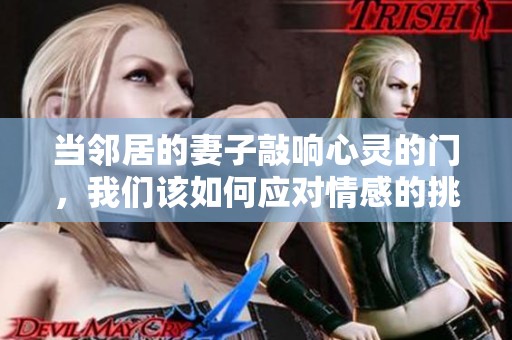 当邻居的妻子敲响心灵的门，我们该如何应对情感的挑战