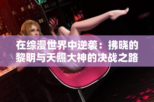在综漫世界中逆袭：拂晓的黎明与天照大神的决战之路