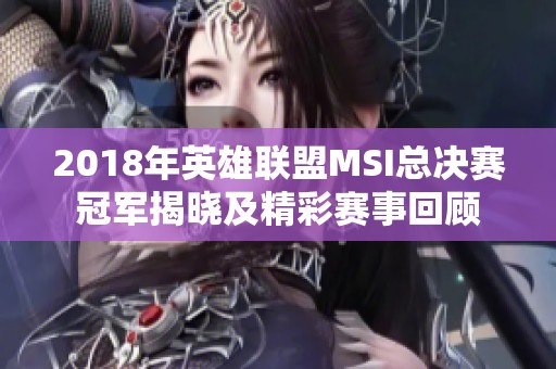 2018年英雄联盟MSI总决赛冠军揭晓及精彩赛事回顾