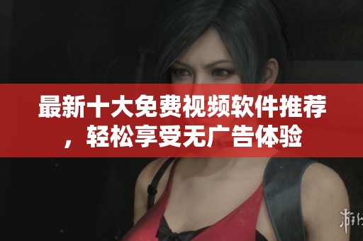 最新十大免费视频软件推荐，轻松享受无广告体验