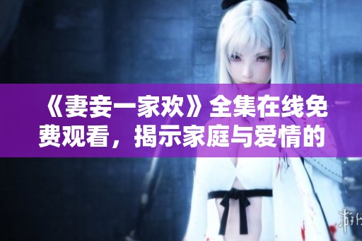 《妻妾一家欢》全集在线免费观看，揭示家庭与爱情的复杂关系