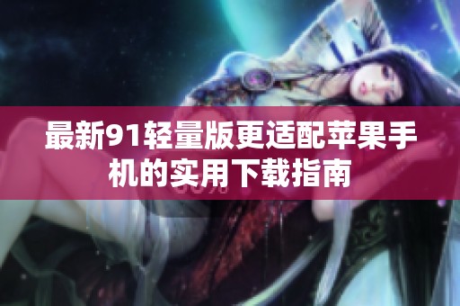 最新91轻量版更适配苹果手机的实用下载指南