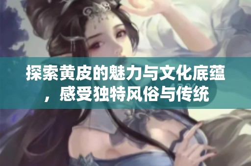 探索黄皮的魅力与文化底蕴，感受独特风俗与传统