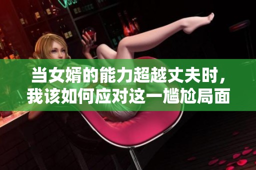当女婿的能力超越丈夫时，我该如何应对这一尴尬局面