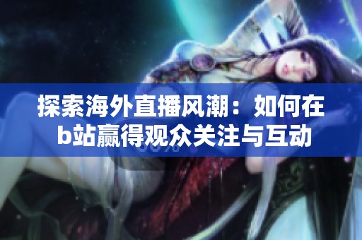 探索海外直播风潮：如何在 b站赢得观众关注与互动