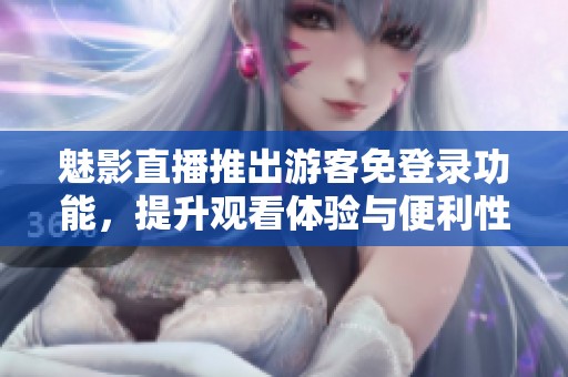 魅影直播推出游客免登录功能，提升观看体验与便利性