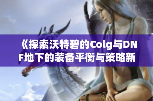 《探索沃特碧的Colg与DNF地下的装备平衡与策略新思路》