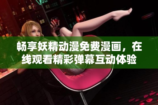 畅享妖精动漫免费漫画，在线观看精彩弹幕互动体验