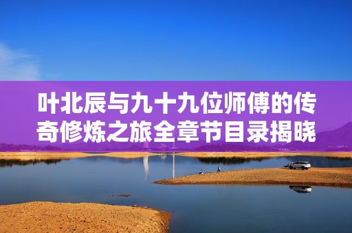 叶北辰与九十九位师傅的传奇修炼之旅全章节目录揭晓