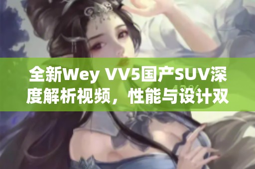 全新Wey VV5国产SUV深度解析视频，性能与设计双重体验
