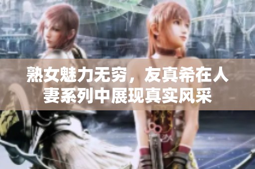 熟女魅力无穷，友真希在人妻系列中展现真实风采