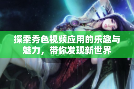 探索秀色视频应用的乐趣与魅力，带你发现新世界