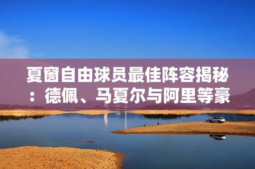 夏窗自由球员最佳阵容揭秘：德佩、马夏尔与阿里等豪华阵容彰显实力