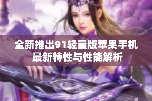 全新推出91轻量版苹果手机 最新特性与性能解析