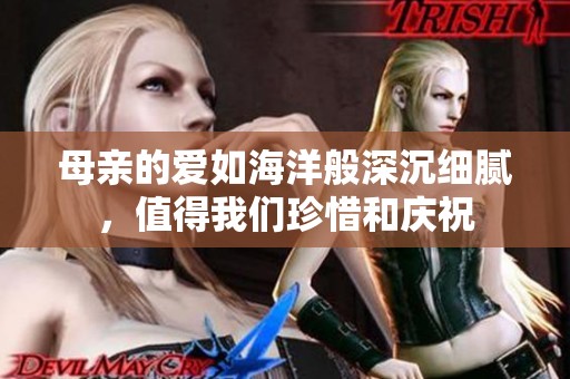 母亲的爱如海洋般深沉细腻，值得我们珍惜和庆祝