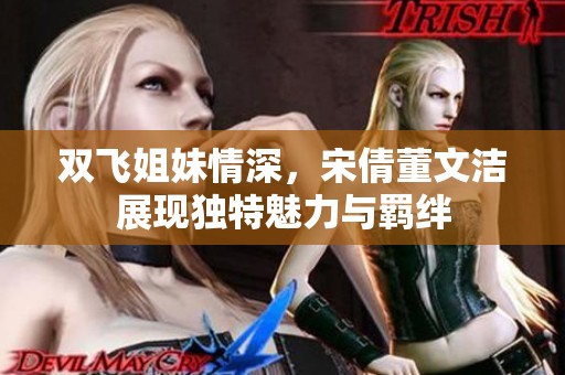 双飞姐妹情深，宋倩董文洁展现独特魅力与羁绊