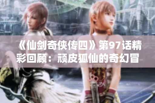 《仙剑奇侠传四》第97话精彩回顾：顽皮狐仙的奇幻冒险之旅
