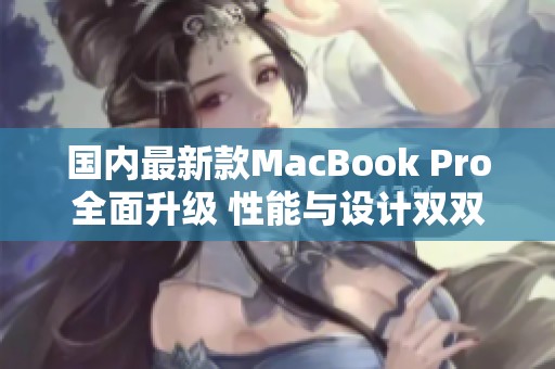国内最新款MacBook Pro全面升级 性能与设计双双提升