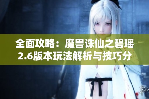 全面攻略：魔兽诛仙之碧瑶2.6版本玩法解析与技巧分享