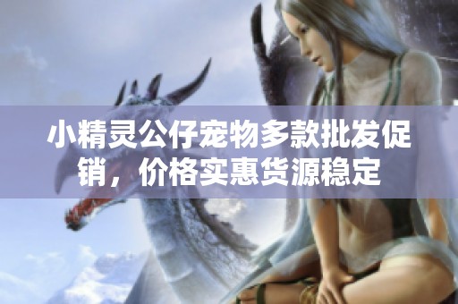 小精灵公仔宠物多款批发促销，价格实惠货源稳定