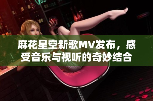 麻花星空新歌MV发布，感受音乐与视听的奇妙结合