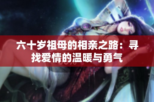六十岁祖母的相亲之路：寻找爱情的温暖与勇气