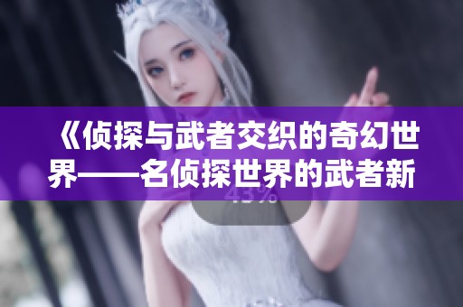 《侦探与武者交织的奇幻世界——名侦探世界的武者新剧情解析》