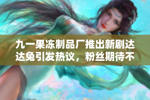 九一果冻制品厂推出新剧达达兔引发热议，粉丝期待不断