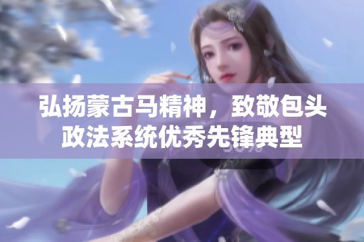弘扬蒙古马精神，致敬包头政法系统优秀先锋典型