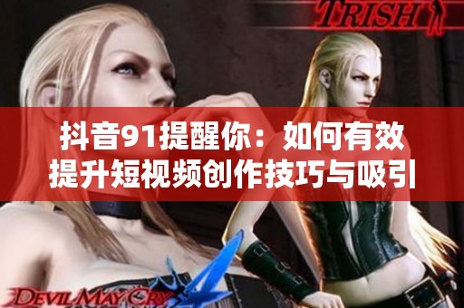 抖音91提醒你：如何有效提升短视频创作技巧与吸引力