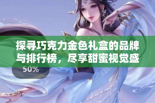 探寻巧克力金色礼盒的品牌与排行榜，尽享甜蜜视觉盛宴