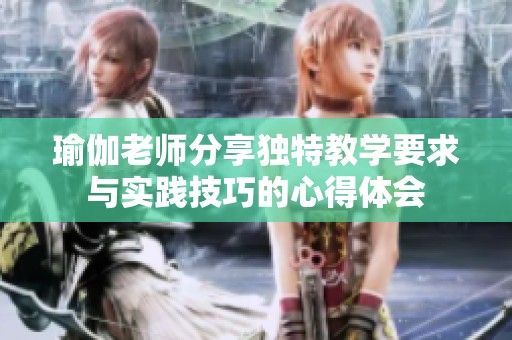 瑜伽老师分享独特教学要求与实践技巧的心得体会