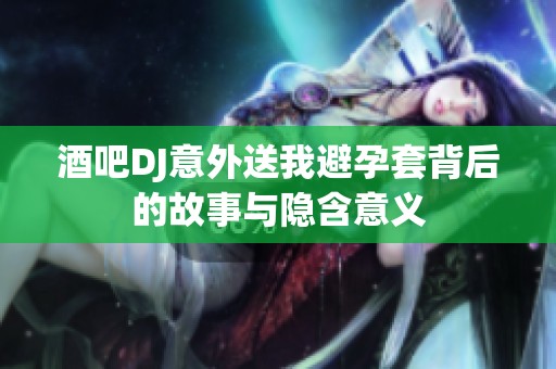 酒吧DJ意外送我避孕套背后的故事与隐含意义