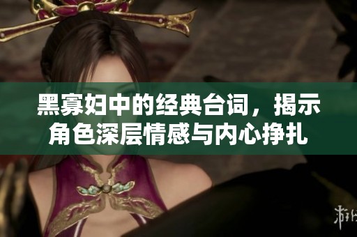 黑寡妇中的经典台词，揭示角色深层情感与内心挣扎