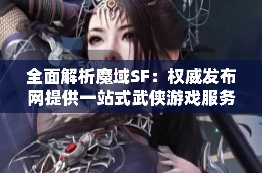 全面解析魔域SF：权威发布网提供一站式武侠游戏服务推荐