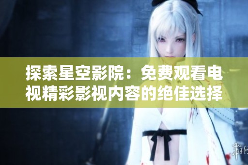 探索星空影院：免费观看电视精彩影视内容的绝佳选择